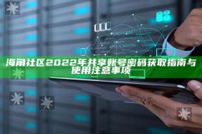 海角社区2022年共享账号密码获取指南与使用注意事项