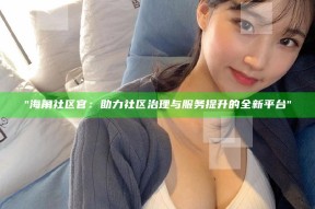 "海角社区官：助力社区治理与服务提升的全新平台"
