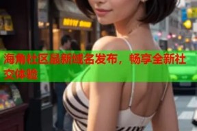 海角官方社区官网入口更名公告，欢迎访问新网址！