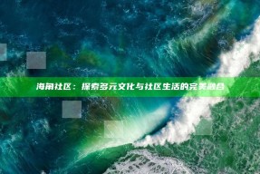 海角社区：探索多元文化与社区生活的完美融合