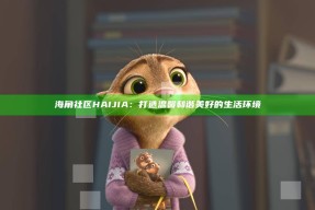 海角社区HAIJIA：打造温馨和谐美好的生活环境