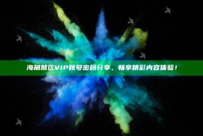 海角禁区VIP账号密码分享，畅享精彩内容体验！