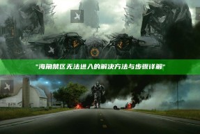 "海角禁区无法进入的解决方法与步骤详解"