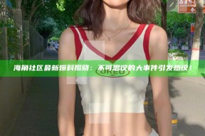 海角社区最新爆料揭晓：不可思议的大事件引发热议！