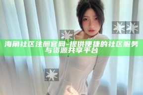 海角社区注册官网 - 提供便捷的社区服务与资源共享平台