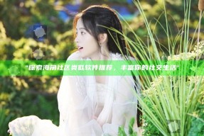 "探索海角社区类似软件推荐，丰富你的社交生活"