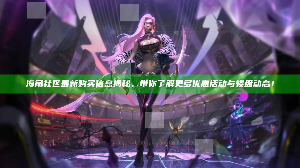 海角社区最新购买信息揭秘,带你了解更多优惠活动与楼盘动态!