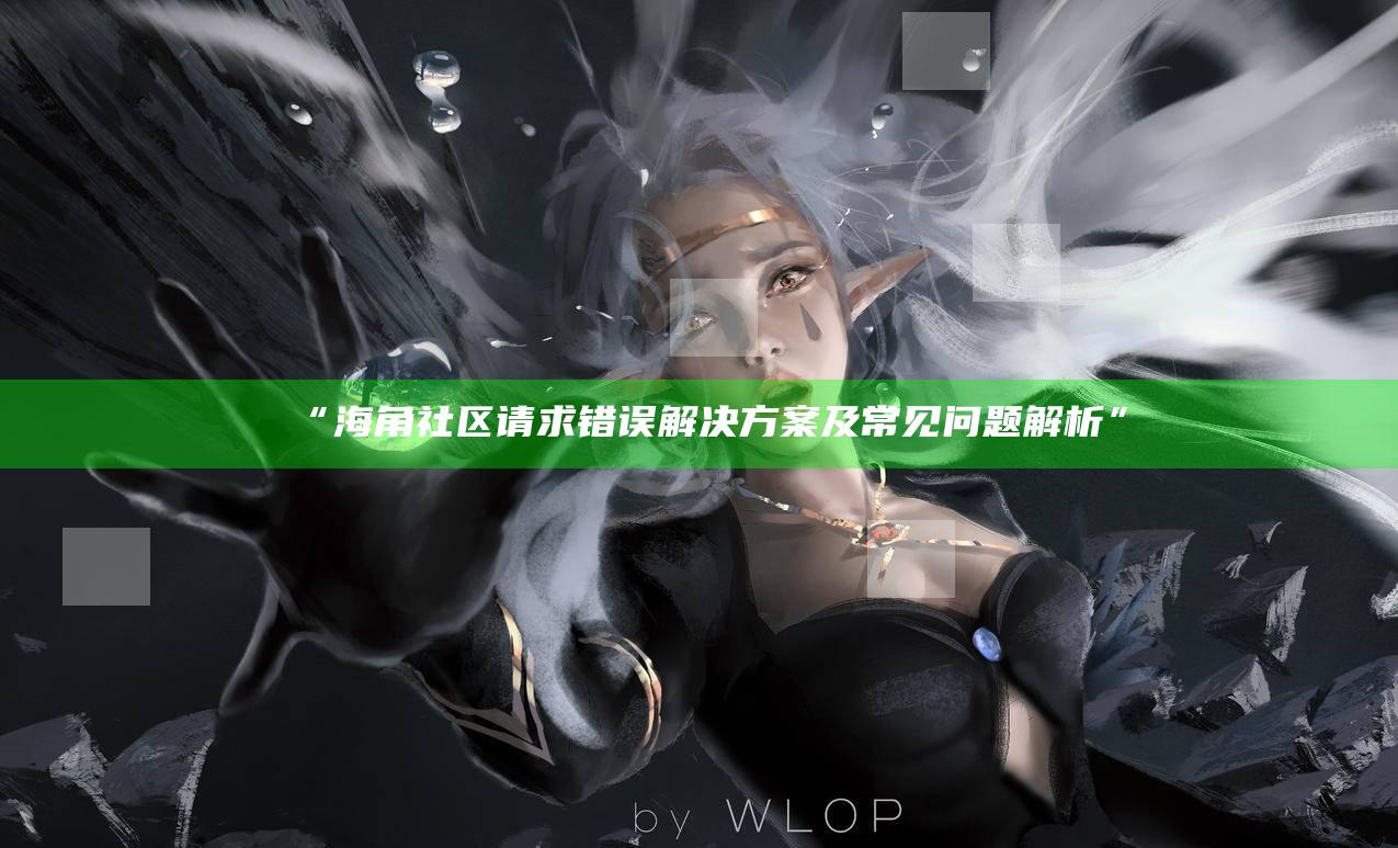“海角社区请求错误应对方式及常见难题解析”