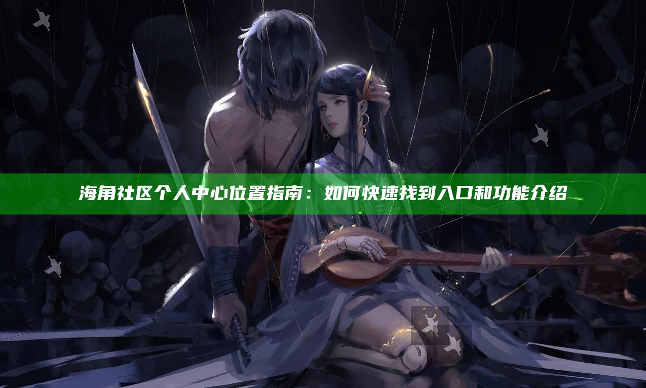 海角社区个人中心位置指南:如何快速找到入口和功能介绍