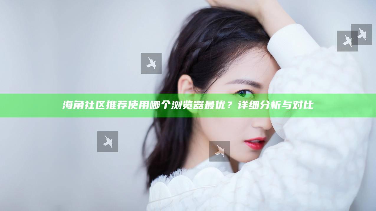 海角社区推荐使用哪个浏览器最优?详细调查与对比